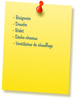 - Baignoire  - Douche  - Bidet  - S�che-cheveux   - Ventilateur de chauffage