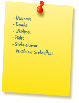 - Baignoire  - Douche  - Whirlpool  - Bidet  - S�che-cheveux   - Ventilateur de chauffage